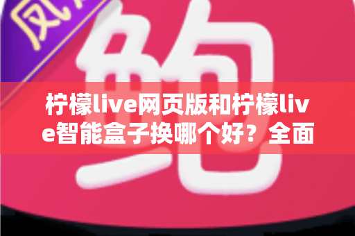 柠檬live网页版和柠檬live智能盒子换哪个好?全面对比分析助你轻松做出最佳选择 柠檬live网页版和柠檬live智能盒子换哪个好?全面对比分析助你轻松做出最佳选择