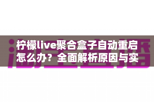 柠檬live聚合盒子自动重启怎么办？全面解析原因与实用解决方法