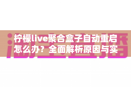 柠檬live聚合盒子自动重启怎么办？全面解析原因与实用解决方法