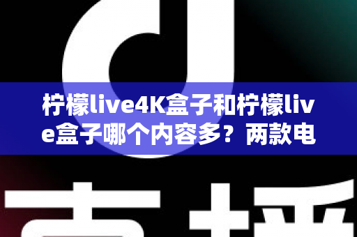 柠檬live4K盒子和柠檬live盒子哪个内容多?两款电视盒子内容资源深度对比全解析 柠檬live4K盒子和柠檬live盒子哪个内容多?两款电视盒子内容资源深度对比全解析