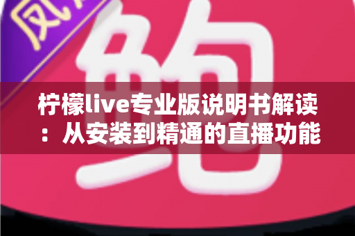 柠檬live专业版说明书解读:从安装到精通的直播功能全攻略 柠檬live专业版说明书解读:从安装到精通的直播功能全攻略