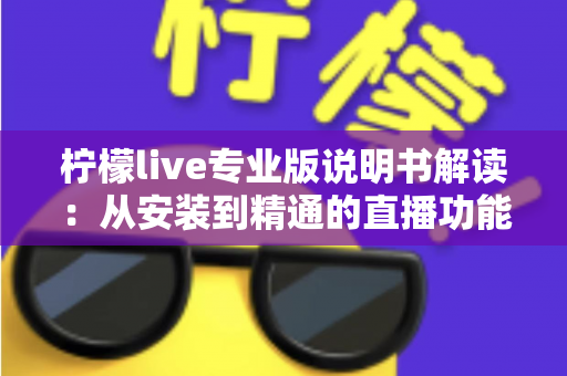 柠檬live专业版说明书解读:从安装到精通的直播功能全攻略 柠檬live专业版说明书解读:从安装到精通的直播功能全攻略
