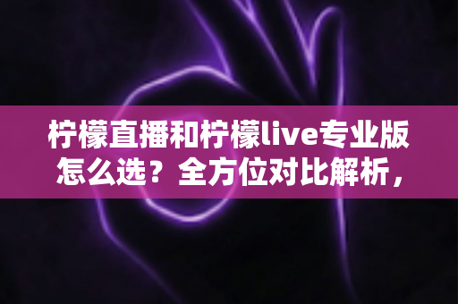 柠檬直播和柠檬live专业版怎么选?全方位对比解析,助你找到最合适的直播利器 柠檬直播和柠檬live专业版怎么选?全方位对比解析,助你找到最合适的直播利器
