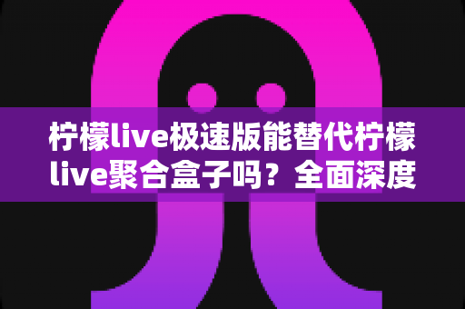 柠檬live极速版能替代柠檬live聚合盒子吗?全面深度对比解析与选购指南 柠檬live极速版能替代柠檬live聚合盒子吗?全面深度对比解析与选购指南