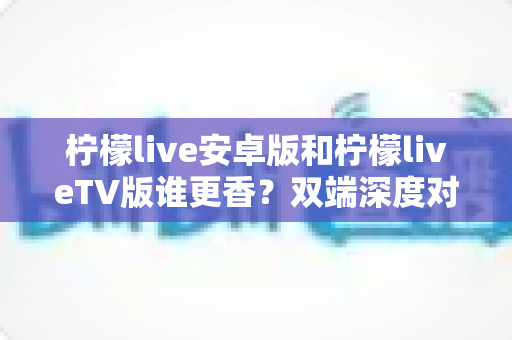 柠檬live安卓版和柠檬liveTV版谁更香?双端深度对比评测,帮你找到最适合自己的观看方式 柠檬live安卓版和柠檬liveTV版谁更香?双端深度对比评测,帮你找到最适合自己的观看方式