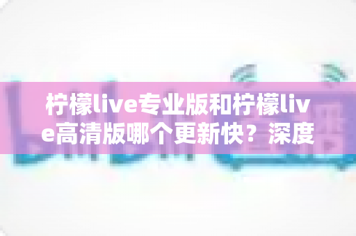 柠檬live专业版和柠檬live高清版哪个更新快?深度解析两大版本更新节奏与最佳选择攻略 柠檬live专业版和柠檬live高清版哪个更新快?深度解析两大版本更新节奏与最佳选择攻略