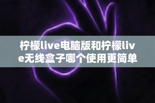 柠檬live电脑版和柠檬live无线盒子哪个使用更简单?全方位对比解析,帮你轻松选对设备 柠檬live电脑版和柠檬live无线盒子哪个使用更简单?全方位对比解析,帮你轻松选对设备