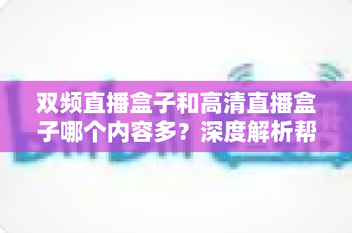 双频直播盒子和高清直播盒子哪个内容多?深度解析帮你选出内容更丰富的直播盒子 双频直播盒子和高清直播盒子哪个内容多?深度解析帮你选出内容更丰富的直播盒子