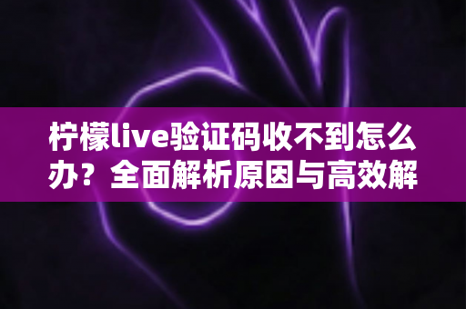 柠檬live验证码收不到怎么办？全面解析原因与高效解决方案大全