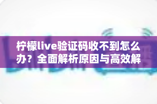 柠檬live验证码收不到怎么办？全面解析原因与高效解决方案大全
