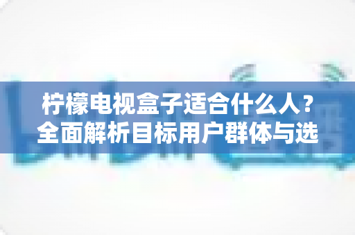 柠檬电视盒子适合什么人？全面解析目标用户群体与选购指南