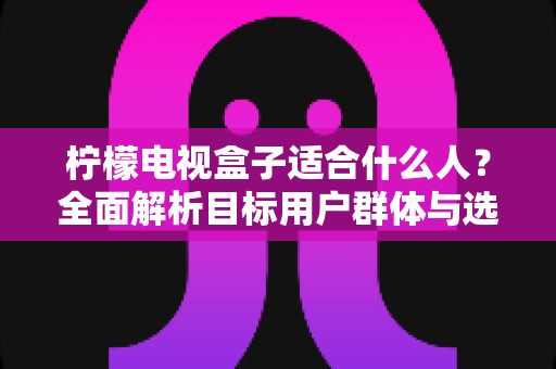 柠檬电视盒子适合什么人？全面解析目标用户群体与选购指南