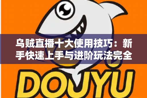 乌贼直播十大使用技巧:新手快速上手与进阶玩法完全指南 乌贼直播十大使用技巧:新手快速上手与进阶玩法完全指南