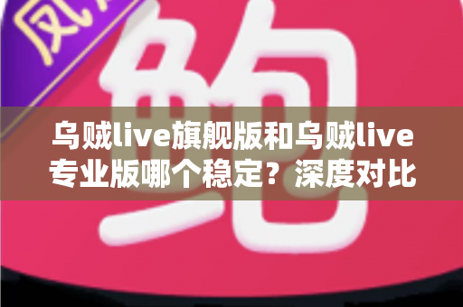 乌贼live旗舰版和乌贼live专业版哪个稳定?深度对比分析与选购全攻略 乌贼live旗舰版和乌贼live专业版哪个稳定?深度对比分析与选购全攻略