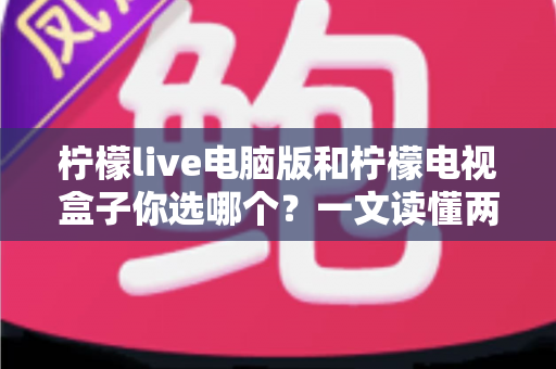 柠檬live电脑版和柠檬电视盒子你选哪个?一文读懂两大选择的核心差异与最佳搭配方案 柠檬live电脑版和柠檬电视盒子你选哪个?一文读懂两大选择的核心差异与最佳搭配方案