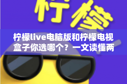 柠檬live电脑版和柠檬电视盒子你选哪个？一文读懂两大选择的核心差异与最佳搭配方案