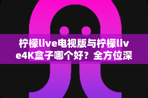柠檬live电视版与柠檬live4K盒子哪个好?全方位深度对比测评帮你选对不选贵 柠檬live电视版与柠檬live4K盒子哪个好?全方位深度对比测评帮你选对不选贵