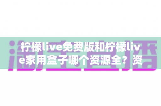 柠檬live免费版和柠檬live家用盒子哪个资源全?资源覆盖、画质与性价比全维度深度对比 柠檬live免费版和柠檬live家用盒子哪个资源全?资源覆盖、画质与性价比全维度深度对比