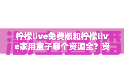 柠檬live免费版和柠檬live家用盒子哪个资源全?资源覆盖、画质与性价比全维度深度对比 柠檬live免费版和柠檬live家用盒子哪个资源全?资源覆盖、画质与性价比全维度深度对比