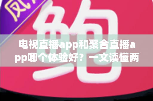 电视直播app和聚合直播app哪个体验好？一文读懂两类直播软件的真实差距与选购指南