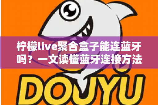 柠檬live聚合盒子能连蓝牙吗?一文读懂蓝牙连接方法、技巧与常见问题全解析 柠檬live聚合盒子能连蓝牙吗?一文读懂蓝牙连接方法、技巧与常见问题全解析