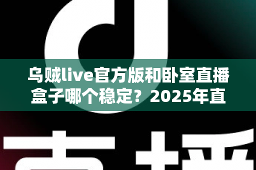 乌贼live官方版和卧室直播盒子哪个稳定?2025年直播设备稳定性全面对比指南 乌贼live官方版和卧室直播盒子哪个稳定?2025年直播设备稳定性全面对比指南