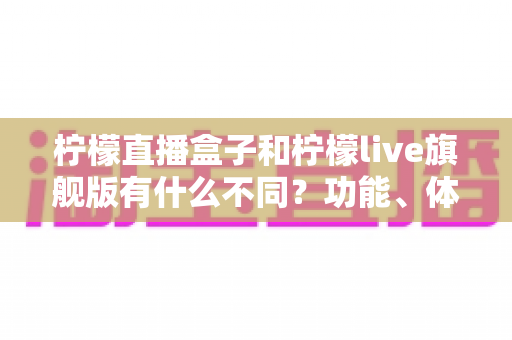 柠檬直播盒子和柠檬live旗舰版有什么不同?功能、体验与选择一文读懂 柠檬直播盒子和柠檬live旗舰版有什么不同?功能、体验与选择一文读懂