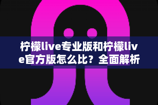柠檬live专业版和柠檬live官方版怎么比?全面解析两大版本差异与选择指南 柠檬live专业版和柠檬live官方版怎么比?全面解析两大版本差异与选择指南