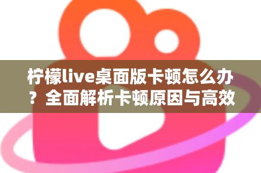 柠檬live桌面版卡顿怎么办?全面解析卡顿原因与高效解决技巧,让你的直播观看体验瞬间流畅丝滑 柠檬live桌面版卡顿怎么办?全面解析卡顿原因与高效解决技巧,让你的直播观看体验瞬间流畅丝滑