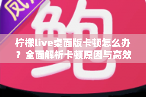 柠檬live桌面版卡顿怎么办?全面解析卡顿原因与高效解决技巧,让你的直播观看体验瞬间流畅丝滑 柠檬live桌面版卡顿怎么办?全面解析卡顿原因与高效解决技巧,让你的直播观看体验瞬间流畅丝滑