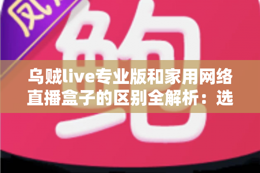 乌贼live专业版和家用网络直播盒子的区别全解析:选对直播设备,让你的每一场直播都更专业 乌贼live专业版和家用网络直播盒子的区别全解析:选对直播设备,让你的每一场直播都更专业
