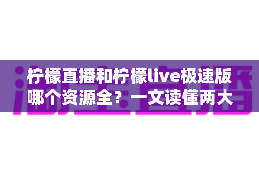 柠檬直播和柠檬live极速版哪个资源全?一文读懂两大版本差异,帮你精准选对不踩坑 柠檬直播和柠檬live极速版哪个资源全?一文读懂两大版本差异,帮你精准选对不踩坑