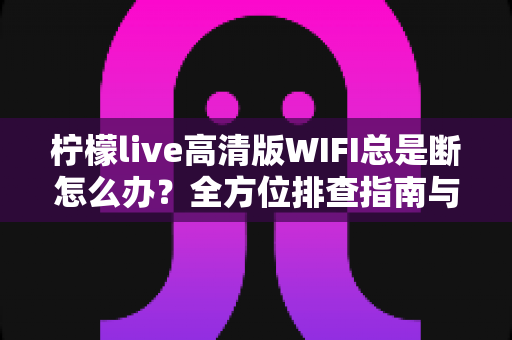 柠檬live高清版WIFI总是断怎么办？全方位排查指南与实用解决方案，让你流畅观看不卡顿