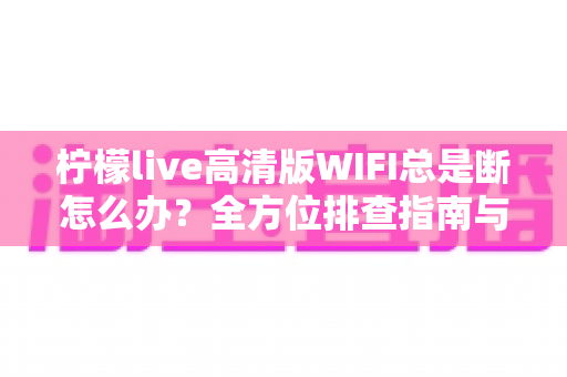 柠檬live高清版WIFI总是断怎么办？全方位排查指南与实用解决方案，让你流畅观看不卡顿