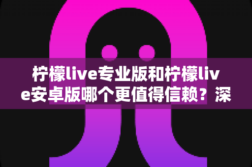 柠檬live专业版和柠檬live安卓版哪个更值得信赖?深度对比与安全选择全指南 柠檬live专业版和柠檬live安卓版哪个更值得信赖?深度对比与安全选择全指南