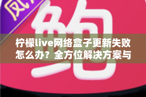 柠檬live网络盒子更新失败怎么办?全方位解决方案与实用维护指南大揭秘 柠檬live网络盒子更新失败怎么办?全方位解决方案与实用维护指南大揭秘