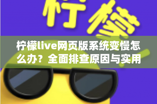 柠檬live网页版系统变慢怎么办?全面排查原因与实用优化方案,助您快速恢复流畅体验 柠檬live网页版系统变慢怎么办?全面排查原因与实用优化方案,助您快速恢复流畅体验