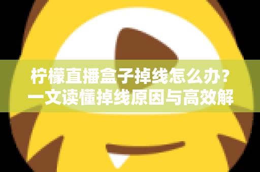 柠檬直播盒子掉线怎么办？一文读懂掉线原因与高效解决方法大全