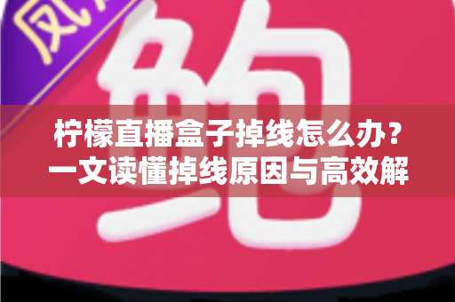 柠檬直播盒子掉线怎么办？一文读懂掉线原因与高效解决方法大全