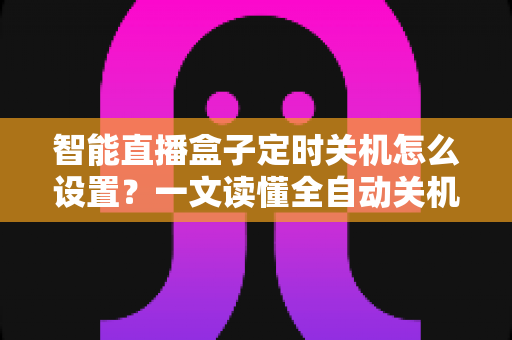 智能直播盒子定时关机怎么设置?一文读懂全自动关机方法与省电省心技巧 智能直播盒子定时关机怎么设置?一文读懂全自动关机方法与省电省心技巧