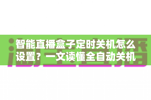 智能直播盒子定时关机怎么设置？一文读懂全自动关机方法与省电省心技巧