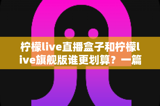 柠檬live直播盒子和柠檬live旗舰版谁更划算?一篇帮你算清性价比账的深度对比指南 柠檬live直播盒子和柠檬live旗舰版谁更划算?一篇帮你算清性价比账的深度对比指南