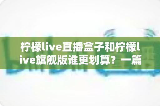 柠檬live直播盒子和柠檬live旗舰版谁更划算?一篇帮你算清性价比账的深度对比指南 柠檬live直播盒子和柠檬live旗舰版谁更划算?一篇帮你算清性价比账的深度对比指南