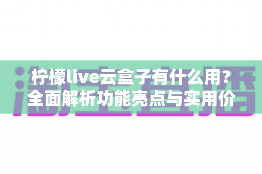 柠檬live云盒子有什么用?全面解析功能亮点与实用价值,帮你玩转云端直播生活 柠檬live云盒子有什么用?全面解析功能亮点与实用价值,帮你玩转云端直播生活