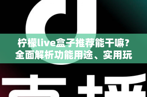 柠檬live盒子推荐能干嘛?全面解析功能用途、实用玩法与选购指南 柠檬live盒子推荐能干嘛?全面解析功能用途、实用玩法与选购指南