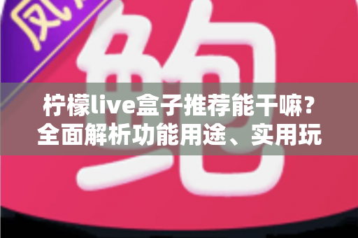 柠檬live盒子推荐能干嘛？全面解析功能用途、实用玩法与选购指南