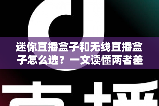 迷你直播盒子和无线直播盒子怎么选？一文读懂两者差异，找到最适合你的直播利器