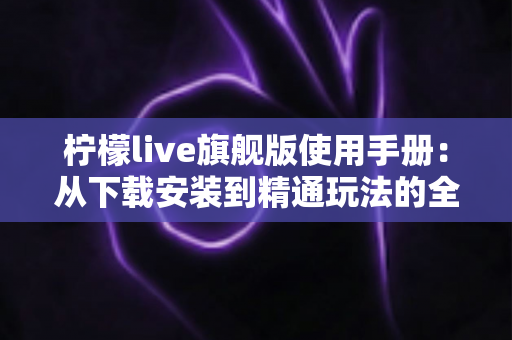 柠檬live旗舰版使用手册:从下载安装到精通玩法的全方位操作指南 柠檬live旗舰版使用手册:从下载安装到精通玩法的全方位操作指南