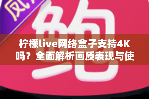 柠檬live网络盒子支持4K吗?全面解析画质表现与使用体验,帮你选购不踩坑 柠檬live网络盒子支持4K吗?全面解析画质表现与使用体验,帮你选购不踩坑