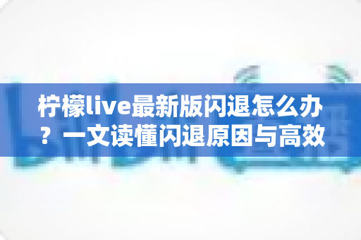 柠檬live最新版闪退怎么办?一文读懂闪退原因与高效解决方案 柠檬live最新版闪退怎么办?一文读懂闪退原因与高效解决方案
